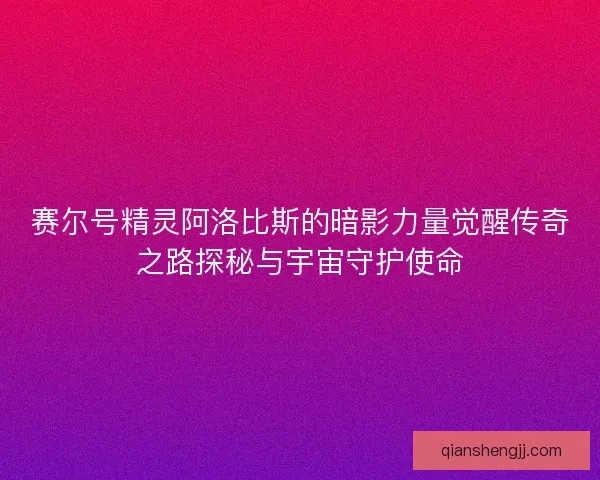 赛尔号精灵阿洛比斯的暗影力量觉醒传奇之路探秘与宇宙守护使命