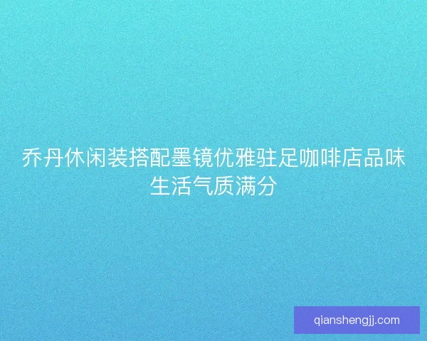 乔丹休闲装搭配墨镜优雅驻足咖啡店品味生活气质满分